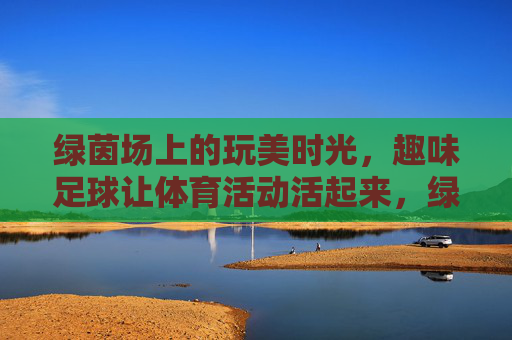 绿茵场上的玩美时光，趣味足球让体育活动活起来，绿茵趣味足球玩美，体育时光活起来