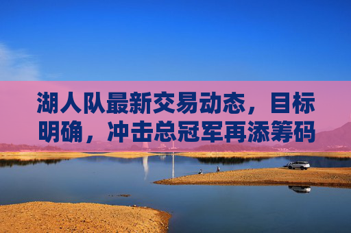 湖人队最新交易动态,目标明确,冲击总冠军再添筹码?湖人最新交易动态,目标明确,冲击总冠军再添筹码? 湖人队最新交易动态,目标明确,冲击总冠军再添筹码?湖人最新交易动态,目标明确,冲击总冠军再添筹码?