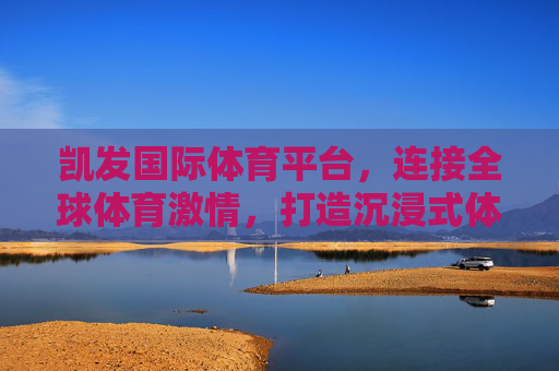 凯发国际体育平台，连接全球体育激情，打造沉浸式体验新生态，凯发国际体育平台，连接全球体育激情，打造沉浸式体验新生态