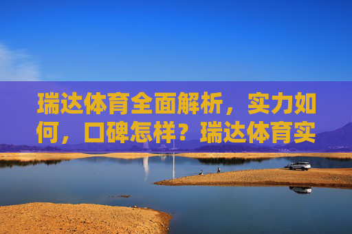 瑞达体育全面解析,实力如何,口碑怎样?瑞达体育实力口碑全面解析 瑞达体育全面解析,实力如何,口碑怎样?瑞达体育实力口碑全面解析