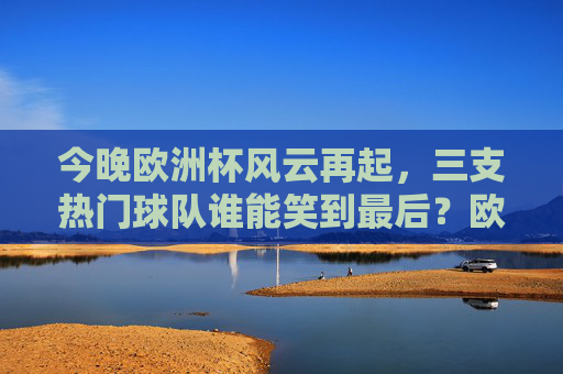 今晚欧洲杯风云再起,三支热门球队谁能笑到最后?欧洲杯风云再起,三强争霸谁能笑到最后? 今晚欧洲杯风云再起,三支热门球队谁能笑到最后?欧洲杯风云再起,三强争霸谁能笑到最后?