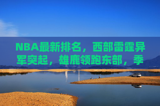 NBA最新排名,西部雷霆异军突起,雄鹿领跑东部,季后赛席位争夺进入白热化,NBA最新排名,雷霆异军突起雄鹿领跑,季后赛争夺白热化 NBA最新排名,西部雷霆异军突起,雄鹿领跑东部,季后赛席位争夺进入白热化,NBA最新排名,雷霆异军突起雄鹿领跑,季后赛争夺白热化