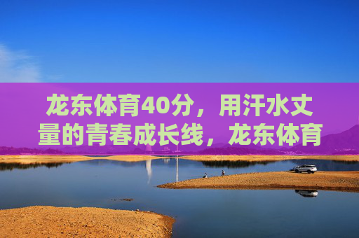 龙东体育40分,用汗水丈量的青春成长线,龙东体育40分,汗水丈量的青春成长线 龙东体育40分,用汗水丈量的青春成长线,龙东体育40分,汗水丈量的青春成长线