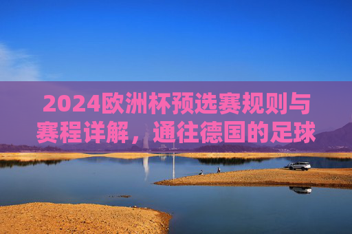 2024欧洲杯预选赛规则与赛程详解,通往德国的足球之路,2024欧洲杯预选赛规则与赛程详解,通往德国的足球之路 2024欧洲杯预选赛规则与赛程详解,通往德国的足球之路,2024欧洲杯预选赛规则与赛程详解,通往德国的足球之路