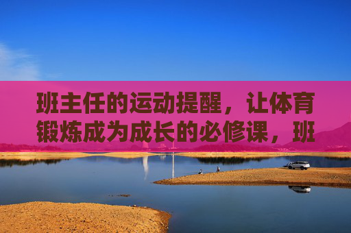 班主任的运动提醒,让体育锻炼成为成长的必修课,班主任运动提醒,体育锻炼,成长的必修课 班主任的运动提醒,让体育锻炼成为成长的必修课,班主任运动提醒,体育锻炼,成长的必修课