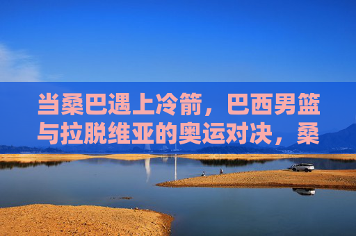 当桑巴遇上冷箭,巴西男篮与拉脱维亚的奥运对决,桑巴遇冷箭,巴西男篮与拉脱维亚奥运对决 当桑巴遇上冷箭,巴西男篮与拉脱维亚的奥运对决,桑巴遇冷箭,巴西男篮与拉脱维亚奥运对决