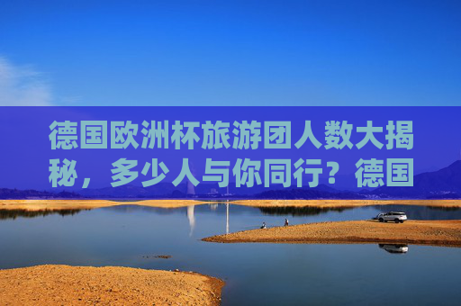 德国欧洲杯旅游团人数大揭秘,多少人与你同行?德国欧洲杯旅游团人数大揭秘,多少人与你同行? 德国欧洲杯旅游团人数大揭秘,多少人与你同行?德国欧洲杯旅游团人数大揭秘,多少人与你同行?