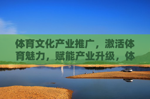 体育文化产业推广,激活体育魅力,赋能产业升级,体育文化产业推广,激活魅力赋能升级 体育文化产业推广,激活体育魅力,赋能产业升级,体育文化产业推广,激活魅力赋能升级