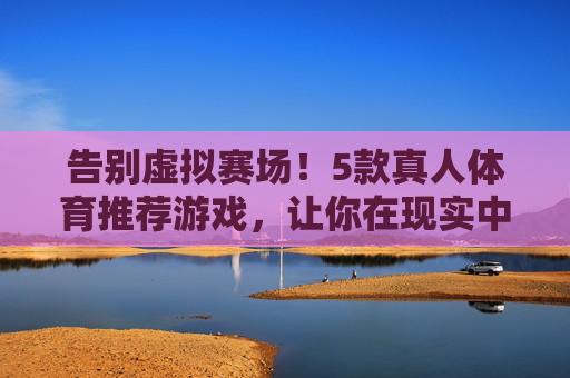 告别虚拟赛场！5款真人体育推荐游戏，让你在现实中挥洒汗水，告别虚拟赛场！5款真人体育游戏，助你现实中挥洒汗水