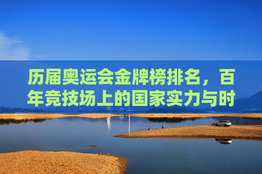 历届奥运会金牌榜排名，百年竞技场上的国家实力与时代烙印，百年奥运金牌榜，国家实力的时代竞技场