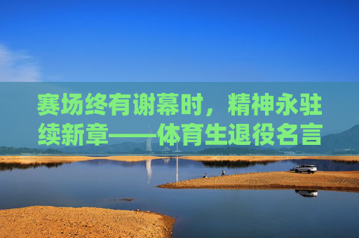 赛场终有谢幕时，精神永驻续新章——体育生退役名言名句里的生命回响，赛场谢幕，精神永驻响生命