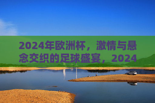 2024年欧洲杯,激情与悬念交织的足球盛宴,2024欧洲杯,激情与悬念交织的足球盛宴 2024年欧洲杯,激情与悬念交织的足球盛宴,2024欧洲杯,激情与悬念交织的足球盛宴