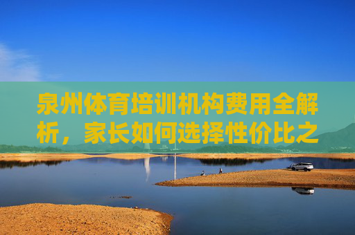 泉州体育培训机构费用全解析,家长如何选择性价比之选?泉州家长必看,体育培训费用全解析与性价比选择指南 泉州体育培训机构费用全解析,家长如何选择性价比之选?泉州家长必看,体育培训费用全解析与性价比选择指南