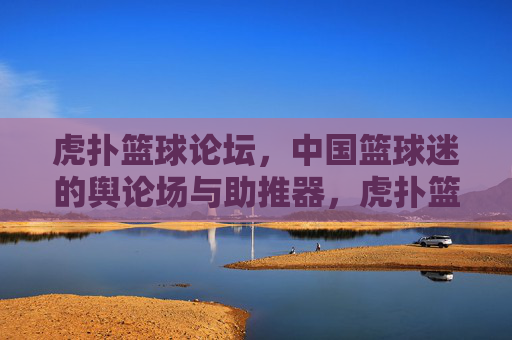 虎扑篮球论坛,中国篮球迷的舆论场与助推器,虎扑篮球论坛,中国篮球迷的舆论场与助推器 虎扑篮球论坛,中国篮球迷的舆论场与助推器,虎扑篮球论坛,中国篮球迷的舆论场与助推器