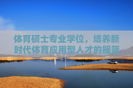 体育硕士专业学位,培养新时代体育应用型人才的摇篮,体育硕士专业学位,新时代体育应用型人才的摇篮 体育硕士专业学位,培养新时代体育应用型人才的摇篮,体育硕士专业学位,新时代体育应用型人才的摇篮