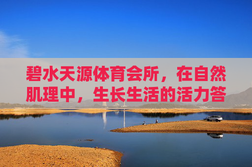 碧水天源体育会所,在自然肌理中,生长生活的活力答案,碧水天源,自然肌理中的活力生活答案 碧水天源体育会所,在自然肌理中,生长生活的活力答案,碧水天源,自然肌理中的活力生活答案