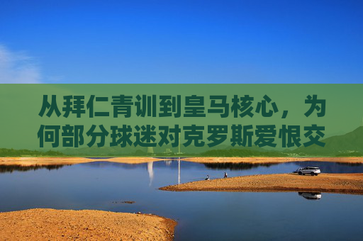 从拜仁青训到皇马核心,为何部分球迷对克罗斯爱恨交织?拜仁青训到皇马核心,克罗斯为何让球迷爱恨交织? 从拜仁青训到皇马核心,为何部分球迷对克罗斯爱恨交织?拜仁青训到皇马核心,克罗斯为何让球迷爱恨交织?