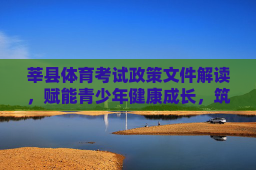 莘县体育考试政策文件解读,赋能青少年健康成长,筑牢素质教育基石,莘县体育考试政策解读,赋能成长,筑牢基石 莘县体育考试政策文件解读,赋能青少年健康成长,筑牢素质教育基石,莘县体育考试政策解读,赋能成长,筑牢基石