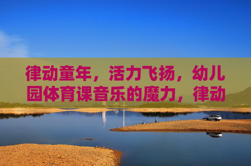 律动童年,活力飞扬,幼儿园体育课音乐的魔力,律动童年,幼儿园体育课的音乐魔力 律动童年,活力飞扬,幼儿园体育课音乐的魔力,律动童年,幼儿园体育课的音乐魔力