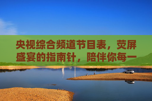 央视综合频道节目表，荧屏盛宴的指南针，陪伴你每一天的精彩，央视综合频道节目表，荧屏盛宴指南针，每日精彩相伴