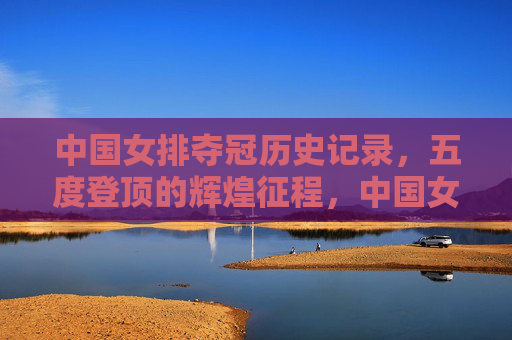 中国女排夺冠历史记录，五度登顶的辉煌征程，中国女排五度登顶的辉煌征程