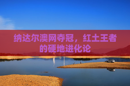 纳达尔澳网夺冠，红土王者的硬地进化论