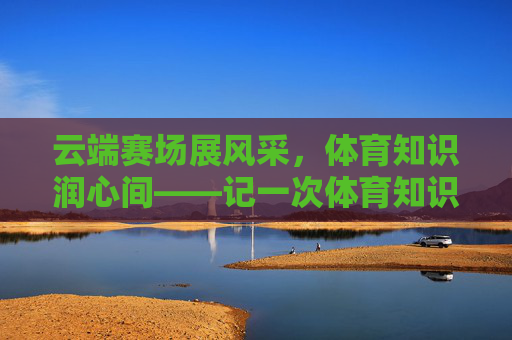 云端赛场展风采，体育知识润心间——记一次体育知识竞赛线上心得，云端体育知识竞赛，赛场风采润心间