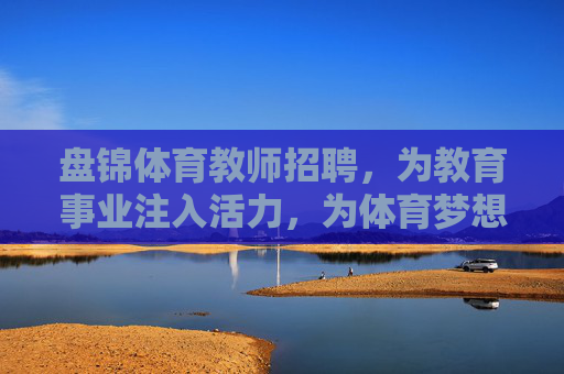 盘锦体育教师招聘，为教育事业注入活力，为体育梦想搭建舞台，盘锦体育教师招聘，为教育注入活力，为体育搭建梦想