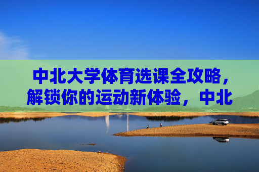 中北大学体育选课全攻略，解锁你的运动新体验，中北大学体育选课全攻略，解锁你的运动新体验