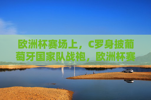 欧洲杯赛场上，C罗身披葡萄牙国家队战袍，欧洲杯赛场，C罗身披葡萄牙战袍