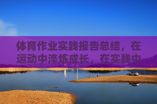 体育作业实践报告总结,在运动中淬炼成长,在实践中收获健康,体育作业实践,淬炼成长,收获健康 体育作业实践报告总结,在运动中淬炼成长,在实践中收获健康,体育作业实践,淬炼成长,收获健康