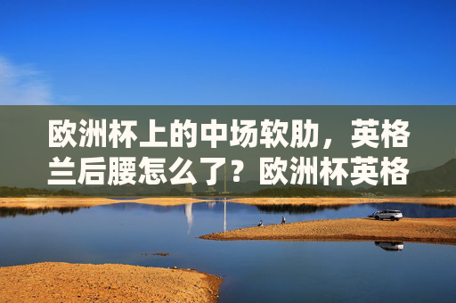欧洲杯上的中场软肋，英格兰后腰怎么了？欧洲杯英格兰后腰，中场软肋之问