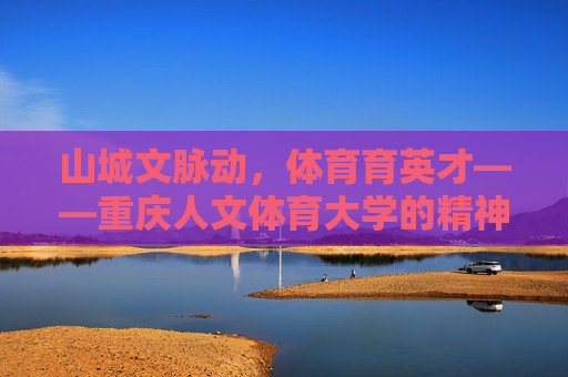 山城文脉动,体育育英才——重庆人文体育大学的精神传承与时代担当,山城文脉承薪火 体育担当育英才 山城文脉动,体育育英才——重庆人文体育大学的精神传承与时代担当,山城文脉承薪火 体育担当育英才