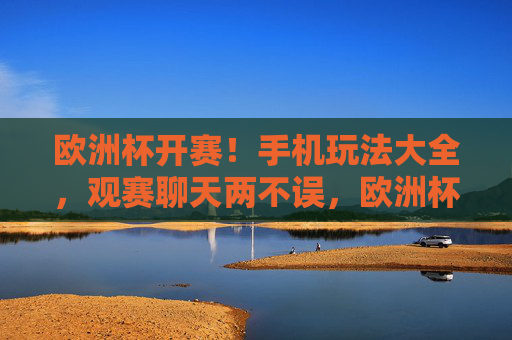 欧洲杯开赛！手机玩法大全，观赛聊天两不误，欧洲杯手机玩法，观赛聊天两不误