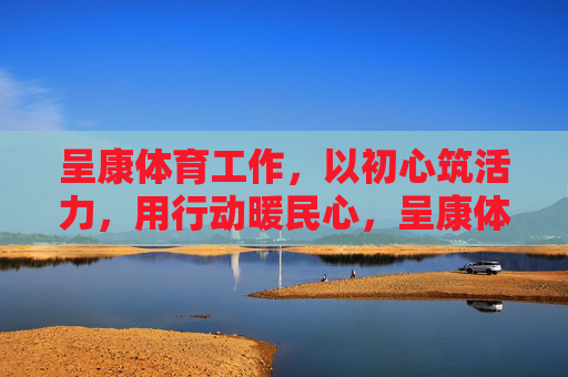 呈康体育工作，以初心筑活力，用行动暖民心，呈康体育，初心筑活力 行动暖民心