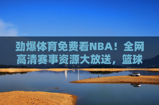 劲爆体育免费看NBA！全网高清赛事资源大放送，篮球迷速速集合！免费看NBA！劲爆体育全网高清赛事大放送，篮球迷速来