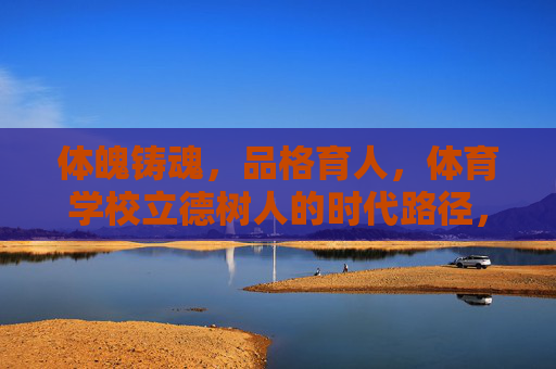 体魄铸魂,品格育人,体育学校立德树人的时代路径,体魄铸魂·品格育人,体育学校立德树人的时代之路 体魄铸魂,品格育人,体育学校立德树人的时代路径,体魄铸魂·品格育人,体育学校立德树人的时代之路