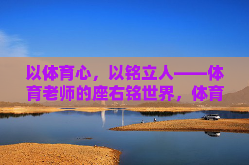 以体育心，以铭立人——体育老师的座右铭世界，体育老师的座右铭，以体育心，以铭立人
