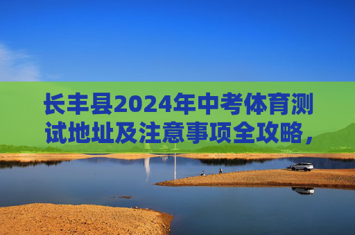 长丰县2024年中考体育测试地址及注意事项全攻略,长丰县2024年中考体育测试地址及注意事项全攻略 长丰县2024年中考体育测试地址及注意事项全攻略,长丰县2024年中考体育测试地址及注意事项全攻略