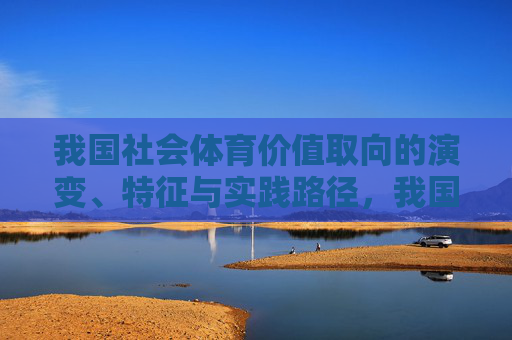 我国社会体育价值取向的演变、特征与实践路径,我国社会体育价值取向的演变、特征与实践路径 我国社会体育价值取向的演变、特征与实践路径,我国社会体育价值取向的演变、特征与实践路径