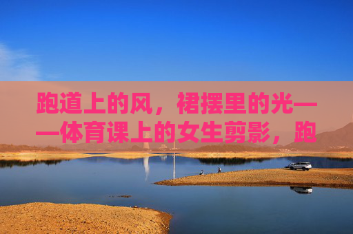 跑道上的风，裙摆里的光——体育课上的女生剪影，跑道风掠裙摆光——体育课女生剪影