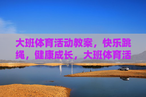 大班体育活动教案，快乐跳绳，健康成长，大班体育活动教案，快乐跳绳，健康成长