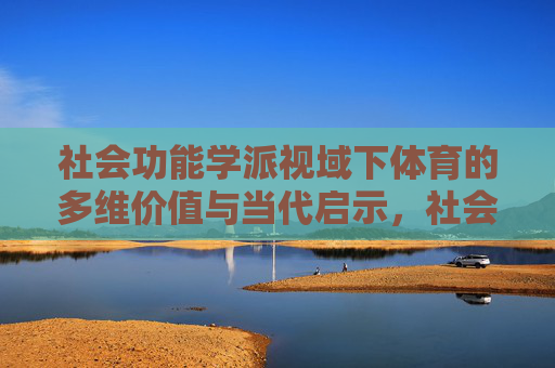 社会功能学派视域下体育的多维价值与当代启示，社会功能学派视域下体育的多维价值与当代启示