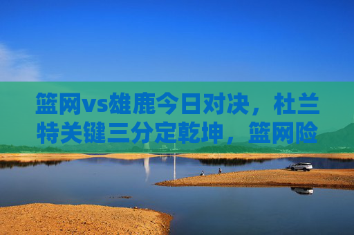 篮网vs雄鹿今日对决,杜兰特关键三分定乾坤,篮网险胜雄鹿终结三连败,杜兰特关键三分定乾坤 篮网险胜雄鹿终结三连败 篮网vs雄鹿今日对决,杜兰特关键三分定乾坤,篮网险胜雄鹿终结三连败,杜兰特关键三分定乾坤 篮网险胜雄鹿终结三连败