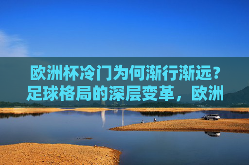 欧洲杯冷门为何渐行渐远?足球格局的深层变革,欧洲杯冷门渐行渐远,足球格局的深层变革 欧洲杯冷门为何渐行渐远?足球格局的深层变革,欧洲杯冷门渐行渐远,足球格局的深层变革