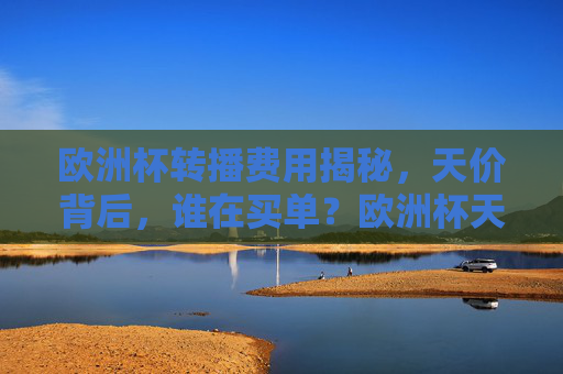 欧洲杯转播费用揭秘,天价背后,谁在买单?欧洲杯天价转播费揭秘,谁在买单? 欧洲杯转播费用揭秘,天价背后,谁在买单?欧洲杯天价转播费揭秘,谁在买单?