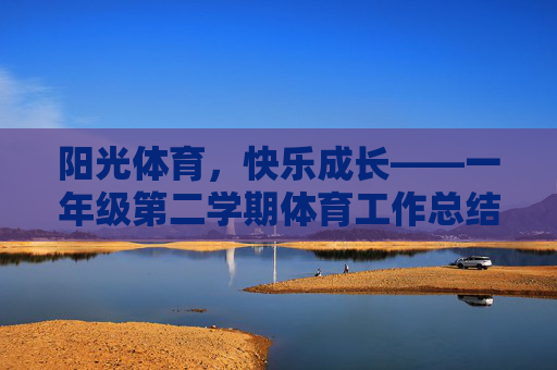 阳光体育,快乐成长——一年级第二学期体育工作总结,阳光体育,快乐成长——一年级下学期体育工作总结 阳光体育,快乐成长——一年级第二学期体育工作总结,阳光体育,快乐成长——一年级下学期体育工作总结
