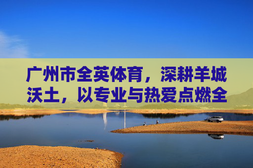 广州市全英体育,深耕羊城沃土,以专业与热爱点燃全民健身新活力,全英体育,深耕羊城沃土,点燃全民健身新活力 广州市全英体育,深耕羊城沃土,以专业与热爱点燃全民健身新活力,全英体育,深耕羊城沃土,点燃全民健身新活力