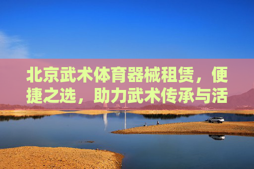 北京武术体育器械租赁,便捷之选,助力武术传承与活动举办,北京武术体育器械租赁,便捷助力传承与活动 北京武术体育器械租赁,便捷之选,助力武术传承与活动举办,北京武术体育器械租赁,便捷助力传承与活动