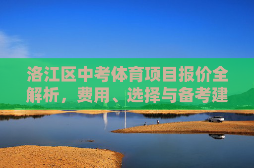 洛江区中考体育项目报价全解析,费用、选择与备考建议,洛江区中考体育项目报价全解析 洛江区中考体育项目报价全解析,费用、选择与备考建议,洛江区中考体育项目报价全解析